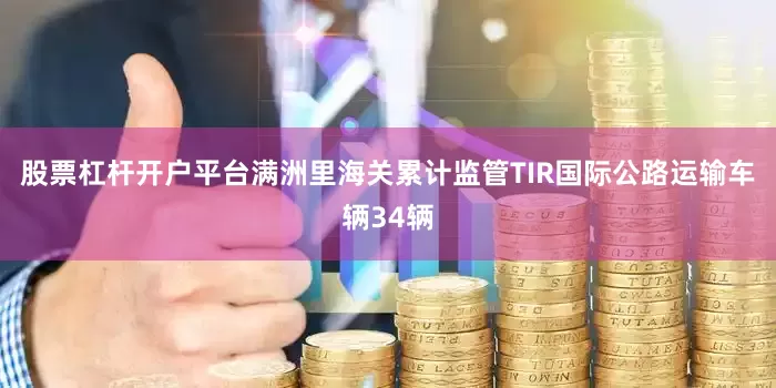 股票杠杆开户平台满洲里海关累计监管TIR国际公路运输车辆34辆