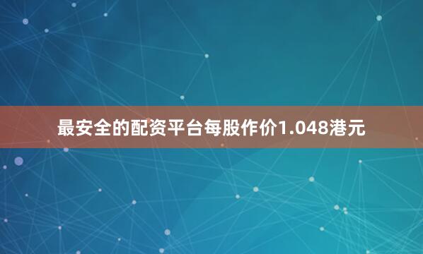 最安全的配资平台每股作价1.048港元