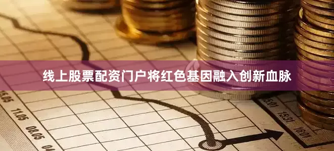 线上股票配资门户将红色基因融入创新血脉