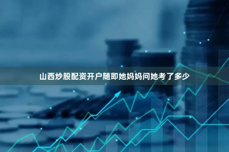 山西炒股配资开户随即她妈妈问她考了多少