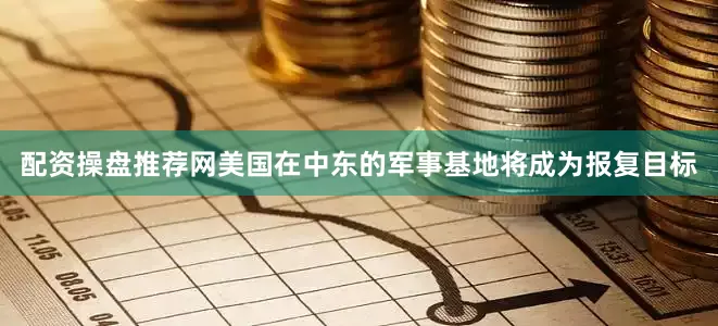 配资操盘推荐网美国在中东的军事基地将成为报复目标