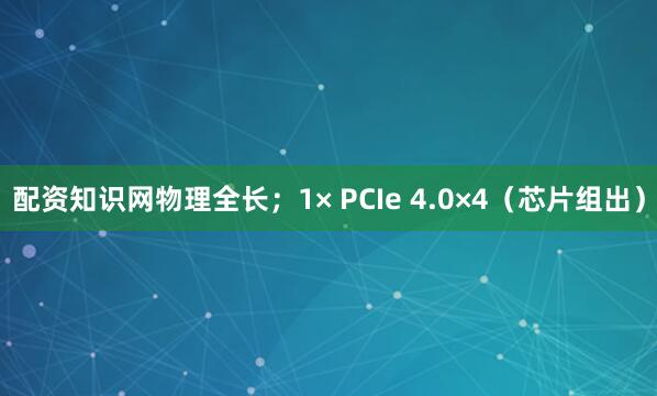 配资知识网物理全长；1× PCIe 4.0×4（芯片组出）