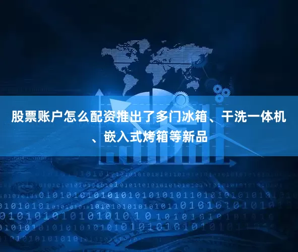 股票账户怎么配资推出了多门冰箱、干洗一体机、嵌入式烤箱等新品