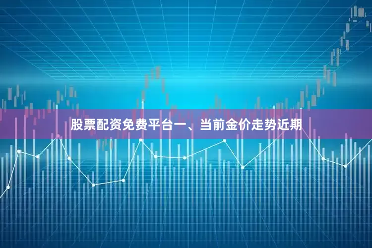 股票配资免费平台一、当前金价走势近期