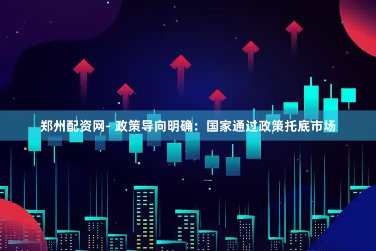 郑州配资网- 政策导向明确：国家通过政策托底市场