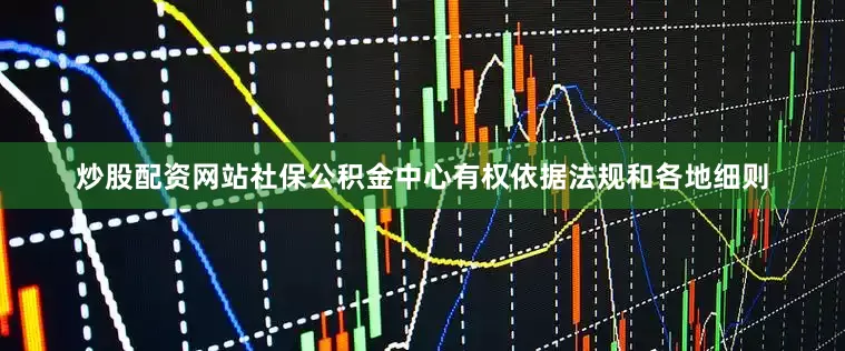 炒股配资网站社保公积金中心有权依据法规和各地细则