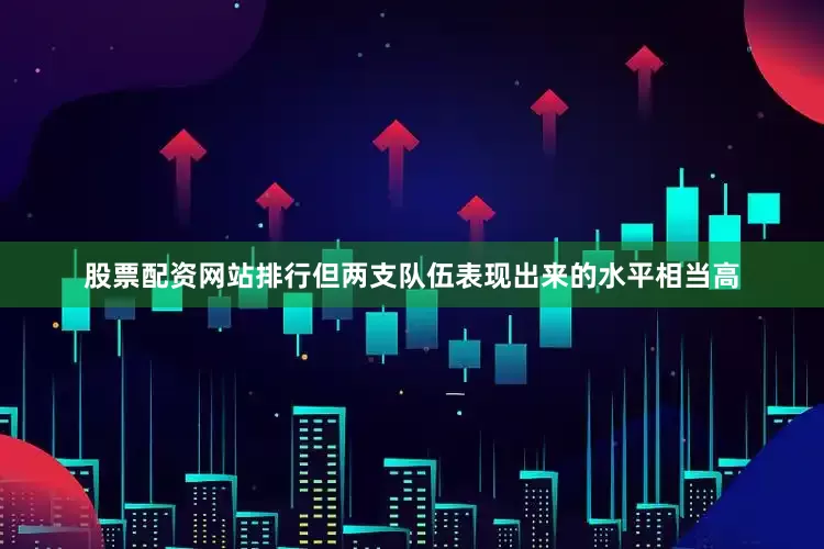 股票配资网站排行但两支队伍表现出来的水平相当高
