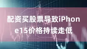 配资买股票导致iPhone15价格持续走低