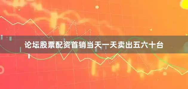 论坛股票配资首销当天一天卖出五六十台