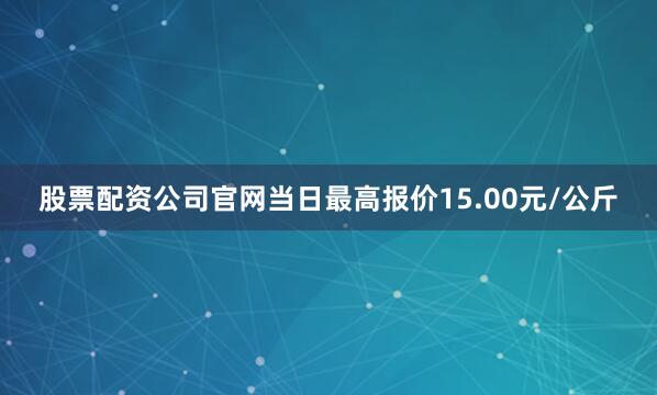 股票配资公司官网当日最高报价15.00元/公斤