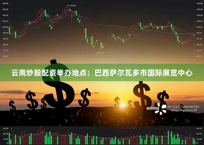 云南炒股配资举办地点：巴西萨尔瓦多市国际展览中心