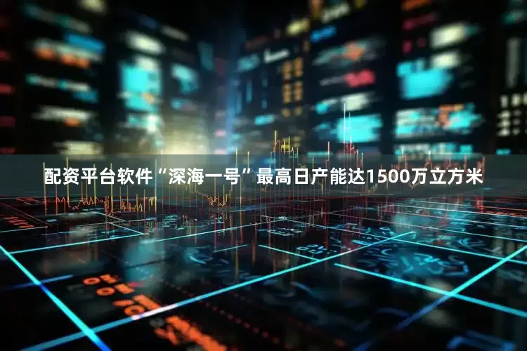 配资平台软件“深海一号”最高日产能达1500万立方米
