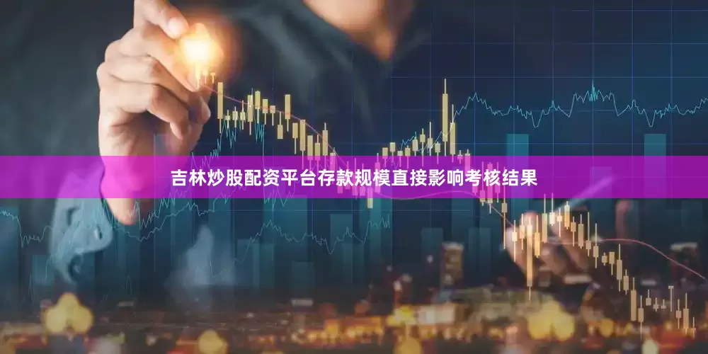 吉林炒股配资平台存款规模直接影响考核结果