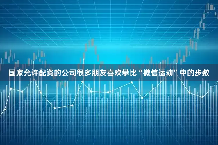 国家允许配资的公司很多朋友喜欢攀比“微信运动”中的步数