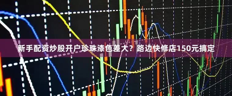 新手配资炒股开户珍珠漆色差大？路边快修店150元搞定