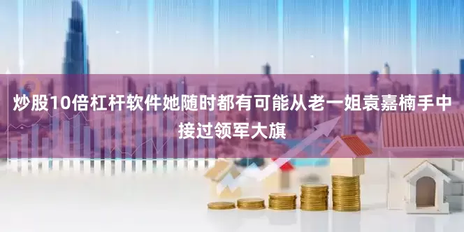 炒股10倍杠杆软件她随时都有可能从老一姐袁嘉楠手中接过领军大旗