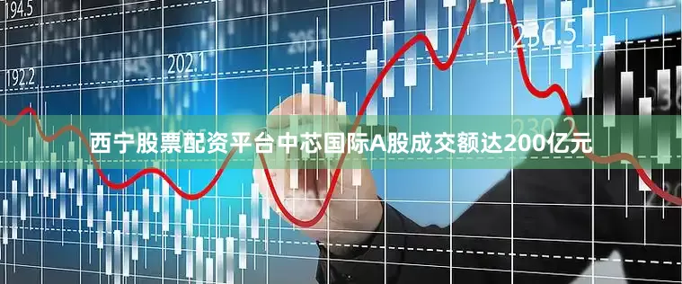 西宁股票配资平台中芯国际A股成交额达200亿元