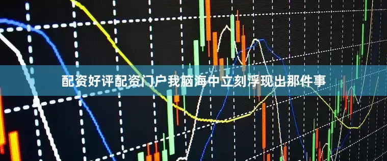 配资好评配资门户我脑海中立刻浮现出那件事