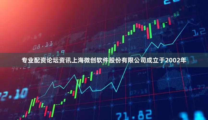 专业配资论坛资讯上海微创软件股份有限公司成立于2002年