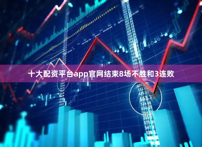 十大配资平台app官网结束8场不胜和3连败