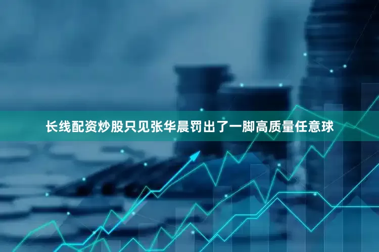 长线配资炒股只见张华晨罚出了一脚高质量任意球