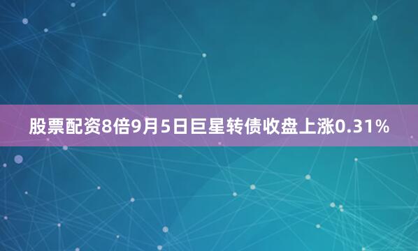 股票配资8倍9月5日巨星转债收盘上涨0.31%