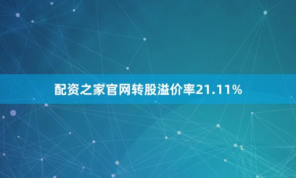 配资之家官网转股溢价率21.11%