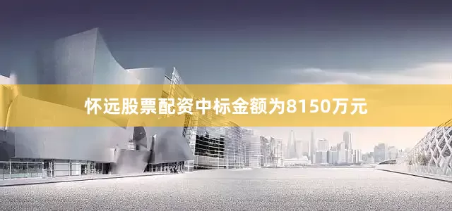 怀远股票配资中标金额为8150万元