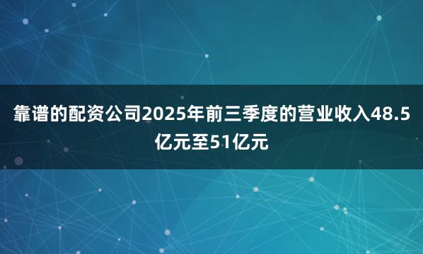 靠谱的配资公司2025年前三季度的营业收入48.5亿元至51亿元