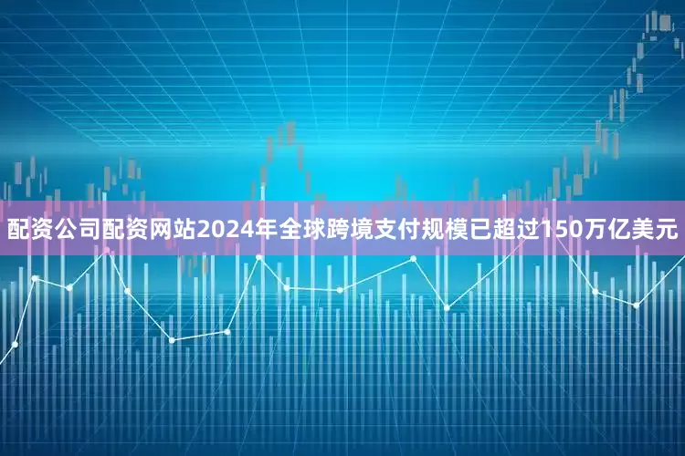 配资公司配资网站2024年全球跨境支付规模已超过150万亿美元