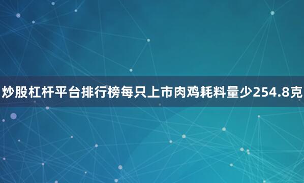 炒股杠杆平台排行榜每只上市肉鸡耗料量少254.8克
